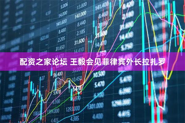 配资之家论坛 王毅会见菲律宾外长拉扎罗