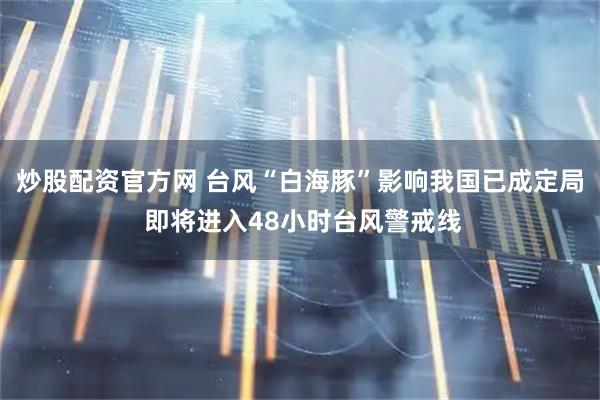炒股配资官方网 台风“白海豚”影响我国已成定局 即将进入48小时台风警戒线