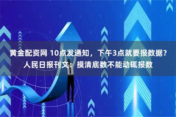 黄金配资网 10点发通知，下午3点就要报数据？人民日报刊文：摸清底数不能动辄报数
